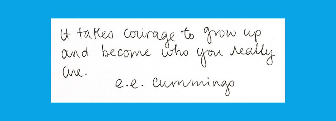 "It takes courage to grow up and become who you really are." e.e. cummings